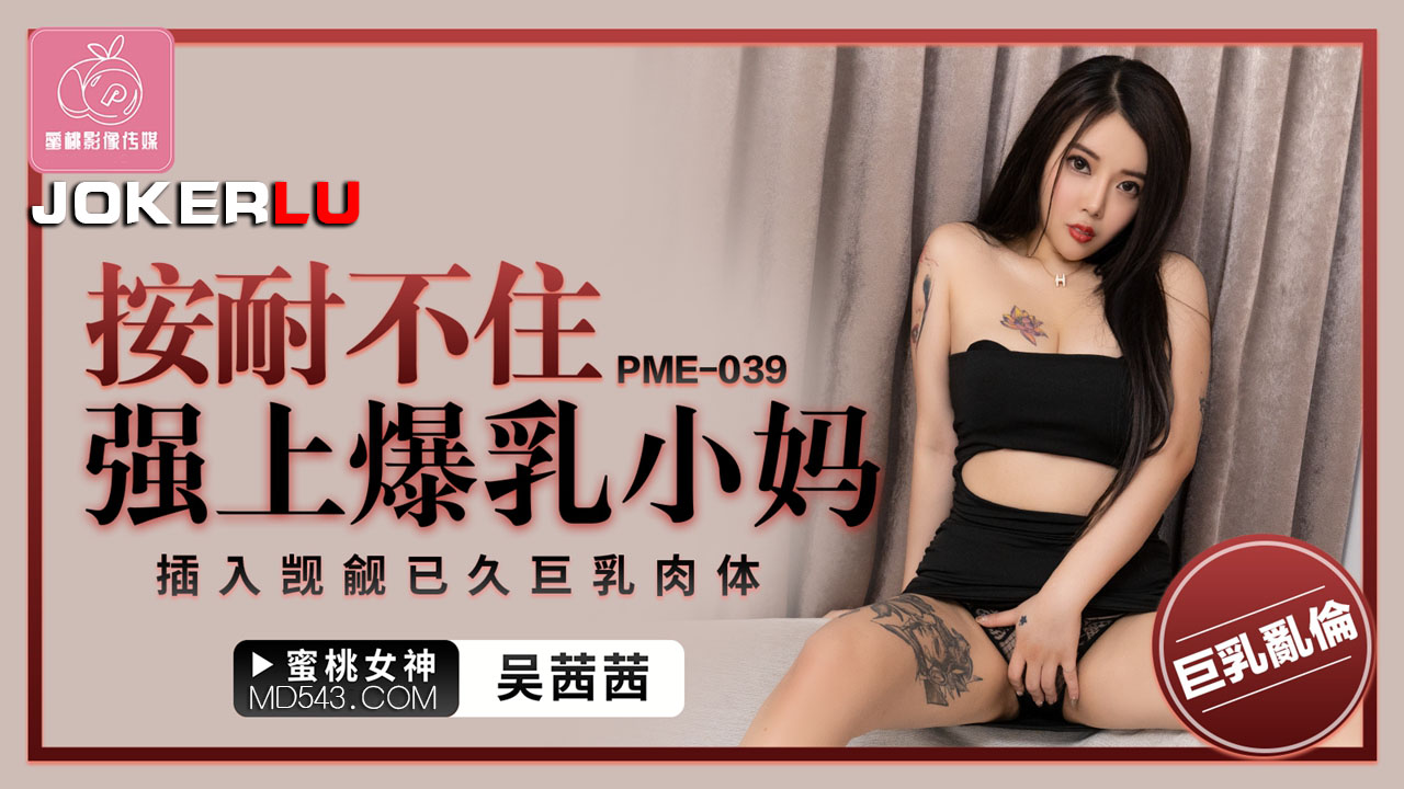 PME-039 吴茜茜 按耐不住强上爆乳小妈 插入觊觎已久巨乳肉体 蜜桃影像传媒