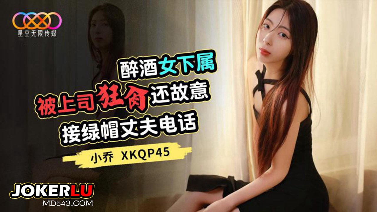 XKQP45 小乔 醉酒女下属被上司狂肏还故意接绿帽丈夫电话 星空无限传媒